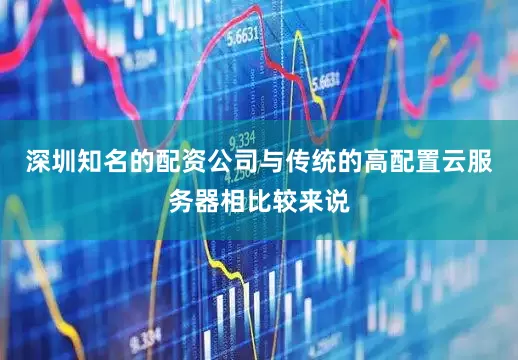 深圳知名的配资公司与传统的高配置云服务器相比较来说