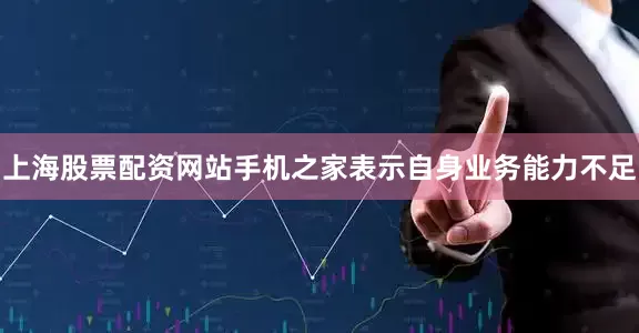 上海股票配资网站手机之家表示自身业务能力不足