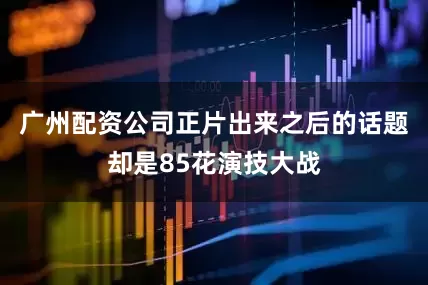 广州配资公司正片出来之后的话题却是85花演技大战