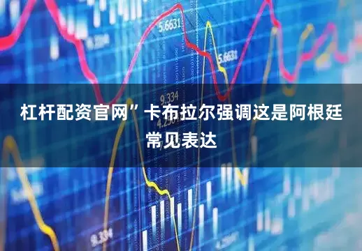 杠杆配资官网”　　卡布拉尔强调这是阿根廷常见表达
