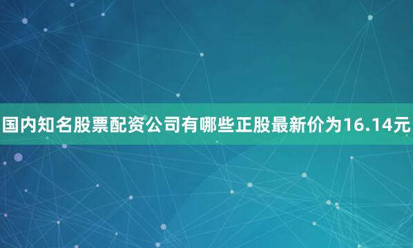 国内知名股票配资公司有哪些正股最新价为16.14元