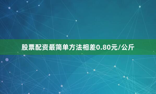 股票配资最简单方法相差0.80元/公斤
