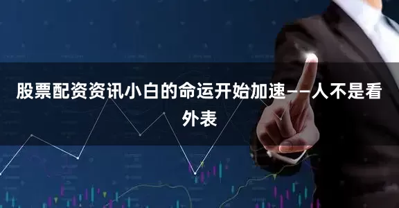 股票配资资讯小白的命运开始加速——人不是看外表
