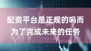配资平台是正规的吗而为了完成未来的任务