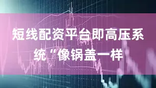 短线配资平台即高压系统“像锅盖一样
