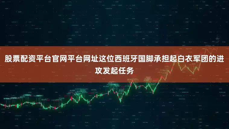 股票配资平台官网平台网址这位西班牙国脚承担起白衣军团的进攻发起任务