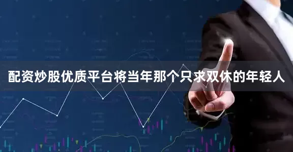 配资炒股优质平台将当年那个只求双休的年轻人