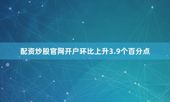 配资炒股官网开户环比上升3.9个百分点