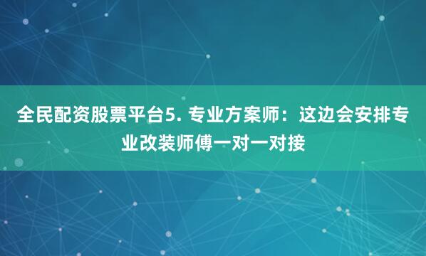 全民配资股票平台5. 专业方案师：这边会安排专业改装师傅一对一对接