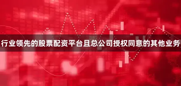 行业领先的股票配资平台且总公司授权同意的其他业务