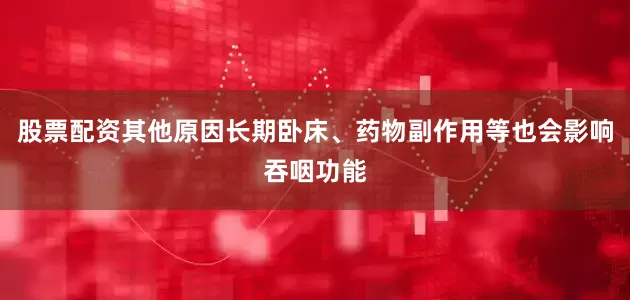 股票配资其他原因长期卧床、药物副作用等也会影响吞咽功能