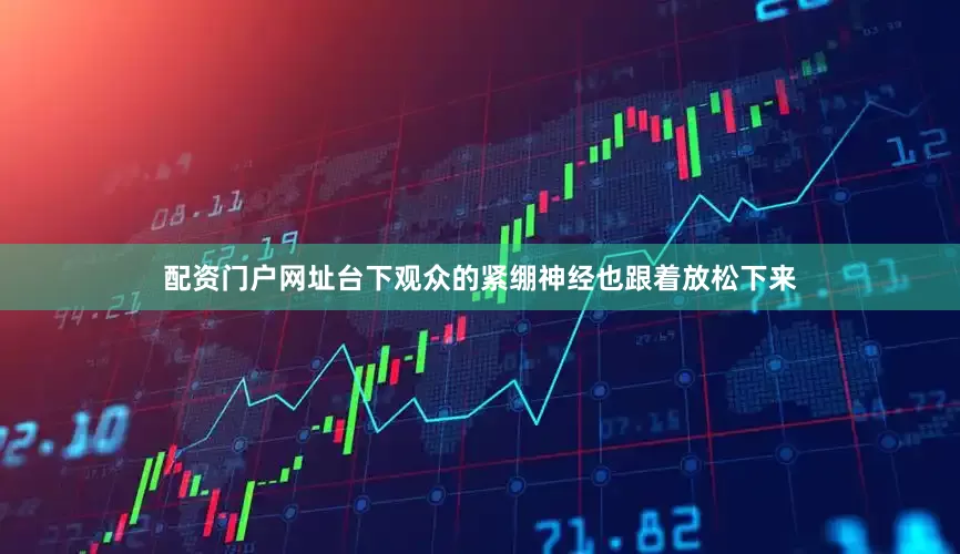 配资门户网址台下观众的紧绷神经也跟着放松下来