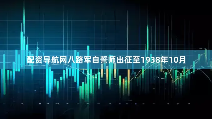 配资导航网八路军自誓师出征至1938年10月