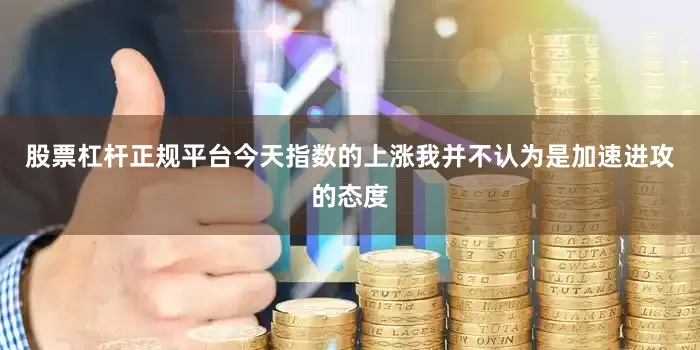 股票杠杆正规平台今天指数的上涨我并不认为是加速进攻的态度