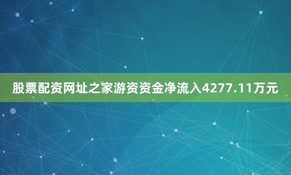 股票配资网址之家游资资金净流入4277.11万元