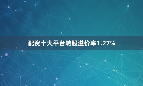 配资十大平台转股溢价率1.27%