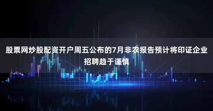 股票网炒股配资开户周五公布的7月非农报告预计将印证企业招聘趋于谨慎