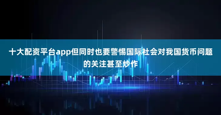 十大配资平台app但同时也要警惕国际社会对我国货币问题的关注甚至炒作
