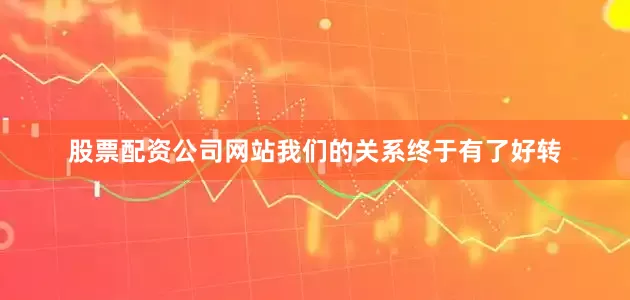 股票配资公司网站我们的关系终于有了好转