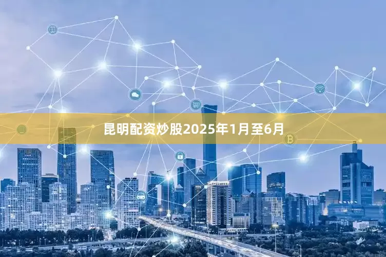 昆明配资炒股2025年1月至6月