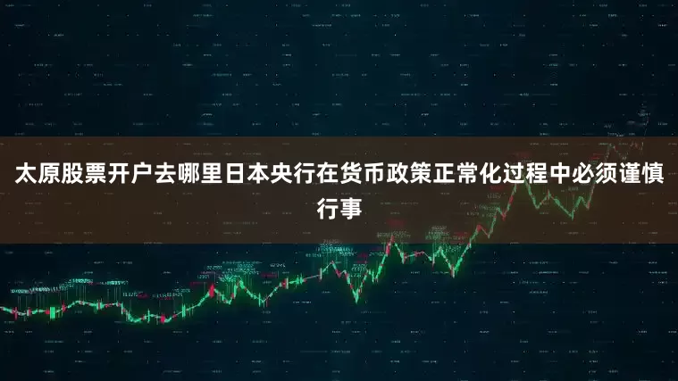 太原股票开户去哪里日本央行在货币政策正常化过程中必须谨慎行事
