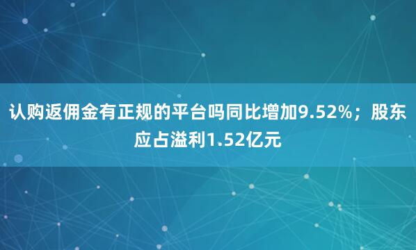 认购返佣金有正规的平台吗同比增加9.52%；股东应占溢利1.52亿元