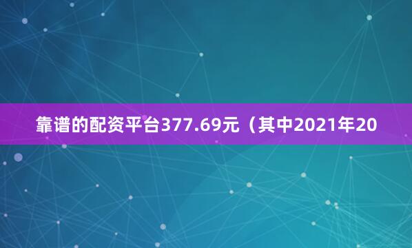 靠谱的配资平台377.69元（其中2021年20