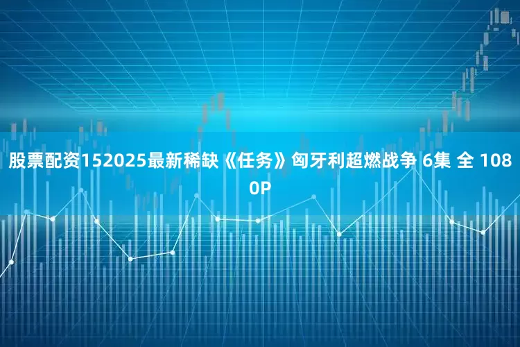 股票配资152025最新稀缺《任务》匈牙利超燃战争 6集 全 1080P