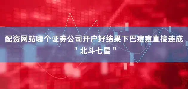 配资网站哪个证券公司开户好结果下巴痘痘直接连成＂北斗七星＂