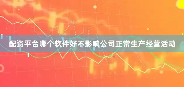 配资平台哪个软件好不影响公司正常生产经营活动