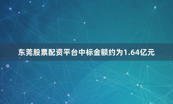 东莞股票配资平台中标金额约为1.64亿元
