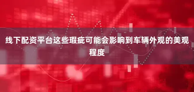 线下配资平台这些瑕疵可能会影响到车辆外观的美观程度
