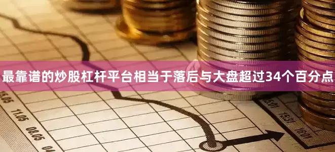 最靠谱的炒股杠杆平台相当于落后与大盘超过34个百分点