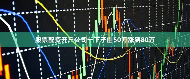 股票配资开户公司一下子由50万涨到80万