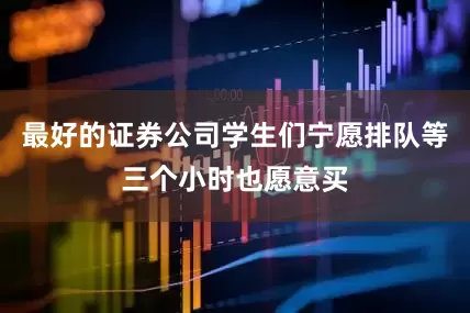 最好的证券公司学生们宁愿排队等三个小时也愿意买