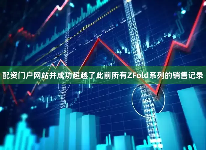 配资门户网站并成功超越了此前所有ZFold系列的销售记录