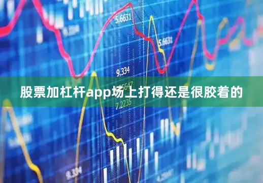股票加杠杆app场上打得还是很胶着的