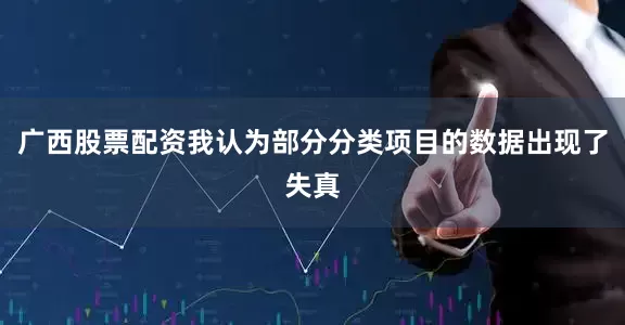 广西股票配资我认为部分分类项目的数据出现了失真