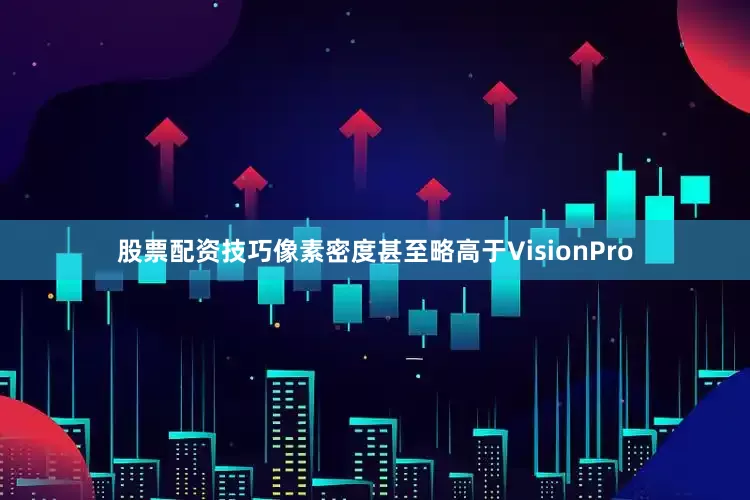 股票配资技巧像素密度甚至略高于VisionPro