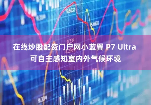在线炒股配资门户网小蓝翼 P7 Ultra 可自主感知室内外气候环境