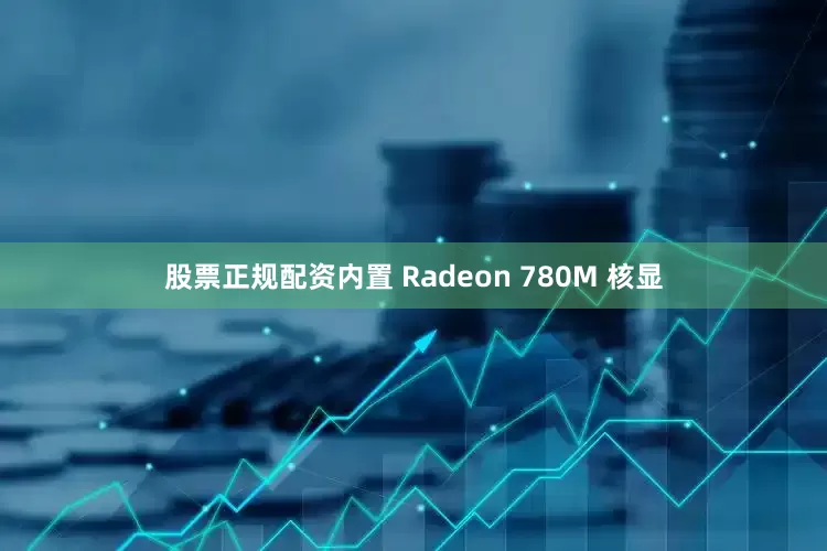 股票正规配资内置 Radeon 780M 核显