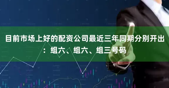 目前市场上好的配资公司最近三年同期分别开出:组六、组六、组三号码