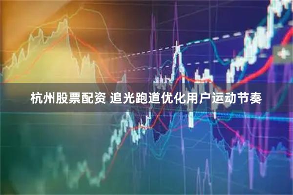 杭州股票配资 追光跑道优化用户运动节奏