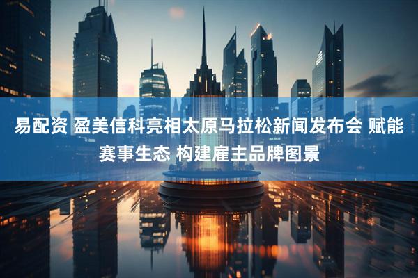 易配资 盈美信科亮相太原马拉松新闻发布会 赋能赛事生态 构建雇主品牌图景