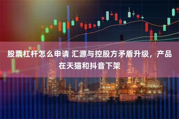 股票杠杆怎么申请 汇源与控股方矛盾升级，产品在天猫和抖音下架