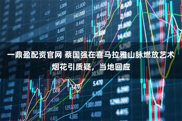 一鼎盈配资官网 蔡国强在喜马拉雅山脉燃放艺术烟花引质疑，当地回应