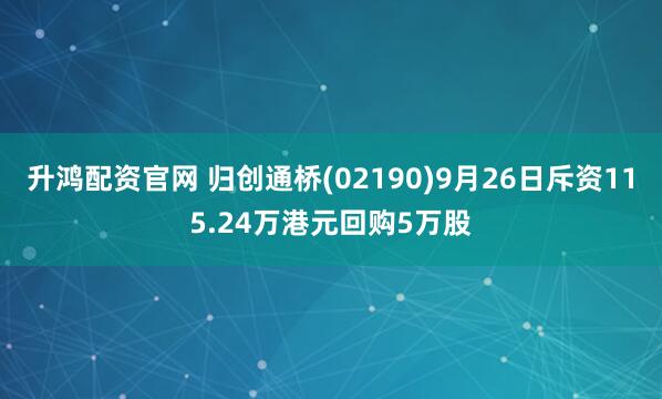 升鸿配资官网 归创通桥(02190)9月26日斥资115.24万港元回购5万股