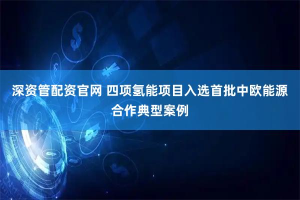 深资管配资官网 四项氢能项目入选首批中欧能源合作典型案例