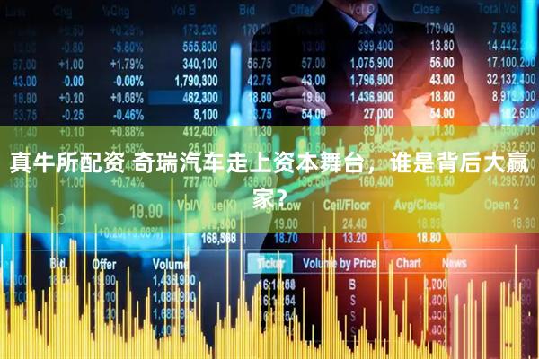 真牛所配资 奇瑞汽车走上资本舞台，谁是背后大赢家？