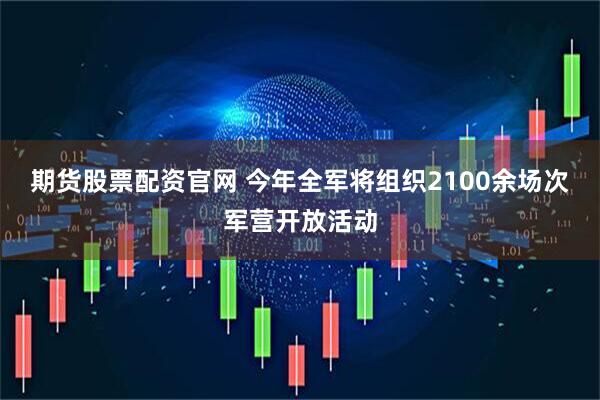 期货股票配资官网 今年全军将组织2100余场次军营开放活动